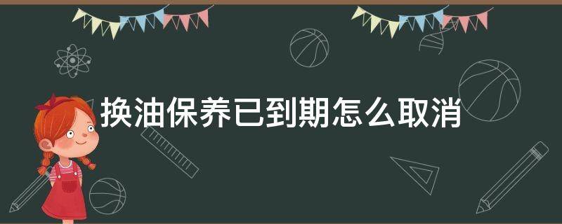 换油保养已到期怎么取消（换油保养已到期怎么取消 途观l）