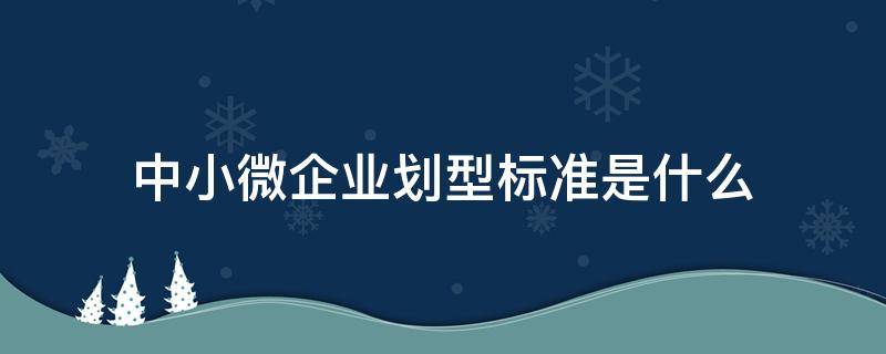 中小微企业划型标准是什么 划分小微企业标准