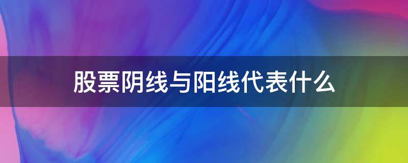 股票阴线与阳线代表什么（股票阳线和阴线是什么）