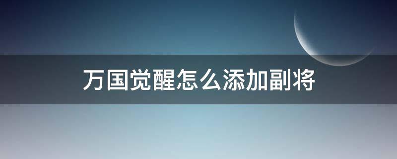 万国觉醒怎么添加副将（万国觉醒怎么设置副将）