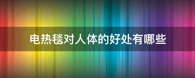 电热毯对人体的好处有哪些 电热毯对身体有什么好处