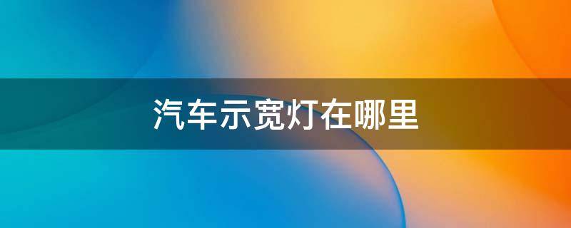 汽车示宽灯在哪里（车辆的示宽灯在哪里开）