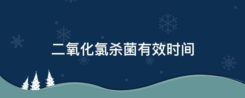 二氧化氯杀菌有效时间（二氧化氯消毒作用时间不少于）