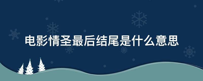 电影情圣最后结尾是什么意思（情圣电影最后结局什么意思）