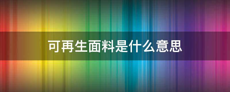 可再生面料是什么意思 可再生服装面料