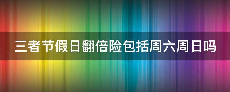 三者节假日翻倍险包括周六周日吗 三者节假日翻倍是什么