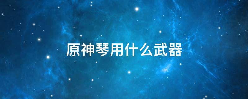 原神琴用什么武器 原神琴用什么武器五星