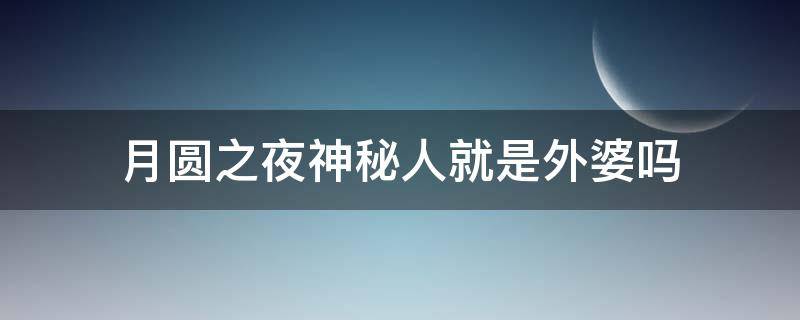 月圆之夜神秘人就是外婆吗 月圆之夜的神秘人