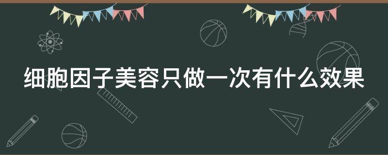 细胞因子美容只做一次有什么效果 细胞因子美容只做一次有什么效果嘛