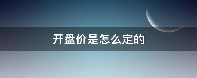 开盘价是怎么定的（股票每日开盘价是怎么定的）