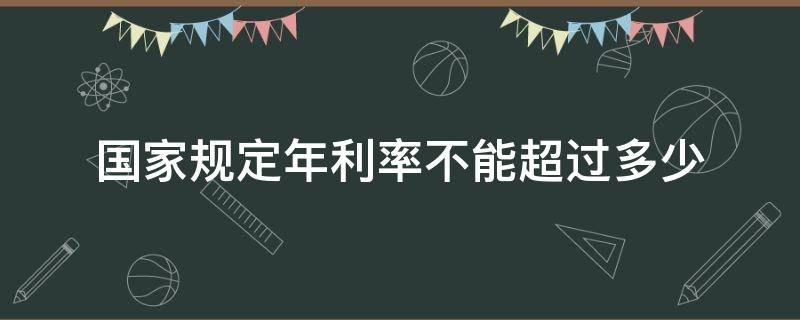 国家规定年利率不能超过多少 国家规定年利率不能超过多少20万一年是多少