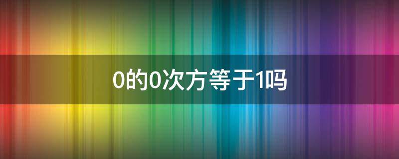 0的0次方等于1吗（0的0次方等于1吗?）