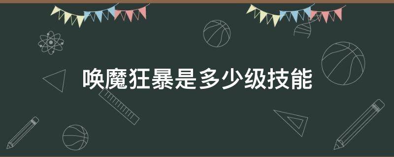 唤魔狂暴是多少级技能（唤魔狂暴是谁的技能）