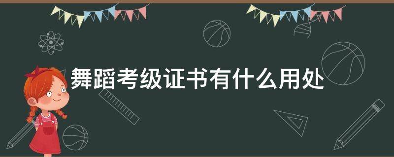舞蹈考级证书有什么用处（舞蹈考级证书有什么用处?）