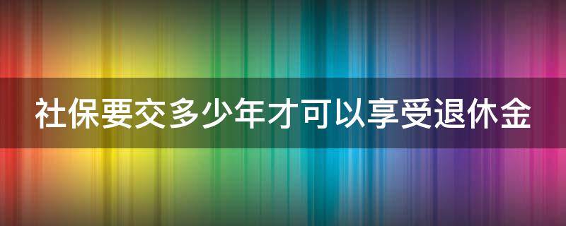 社保要交多少年才可以享受退休金（杭州社保要交多少年才可以享受退休金）