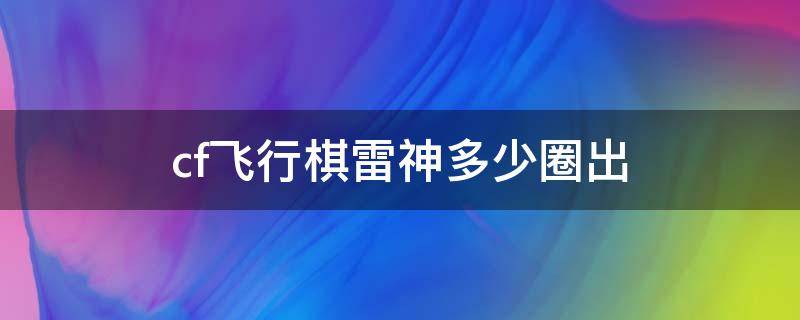 cf飞行棋雷神多少圈出（cf手游飞行棋雷神多少圈出）