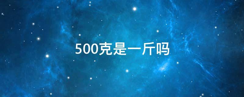 500克是一斤吗（500克是一斤吗还是半斤）