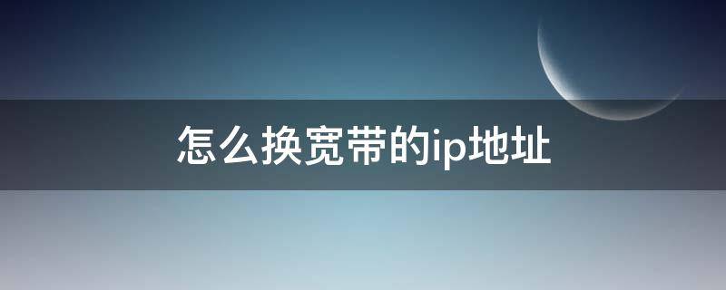 怎么换宽带的ip地址（宽带可以换ip地址吗）