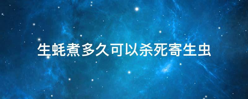 生蚝煮多久可以杀死寄生虫 生蚝寄生虫高温几分钟杀死