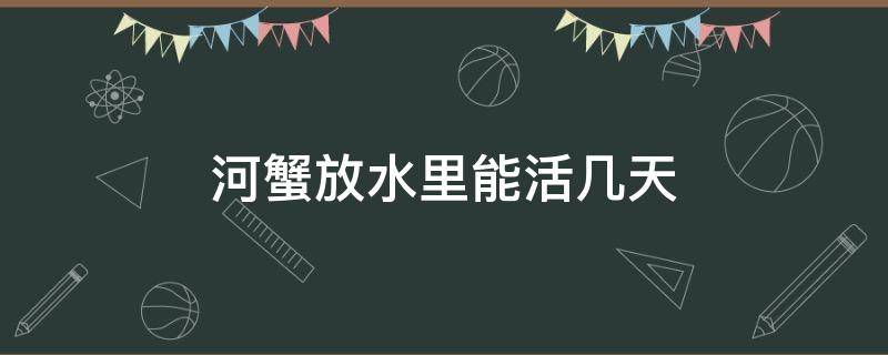 河蟹放水里能活几天 河蟹放自来水里能活几天