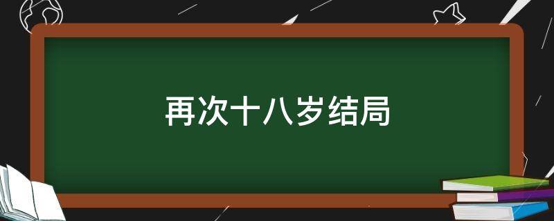 再次十八岁结局（再次十八岁结局烂尾）