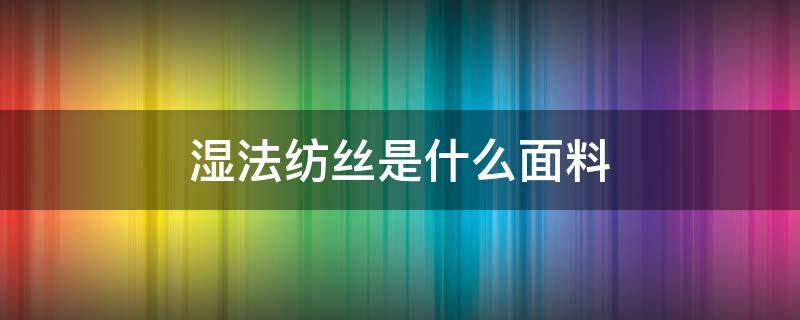 湿法纺丝是什么面料（什么叫湿法纺丝）