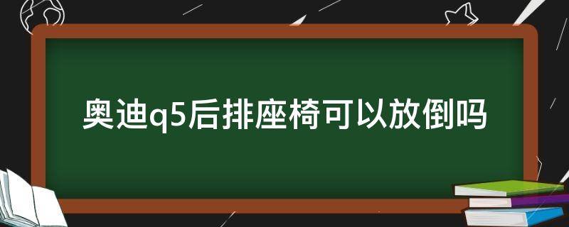 奥迪q5后排座椅可以放倒吗（奥迪q5后排座能放倒吗）