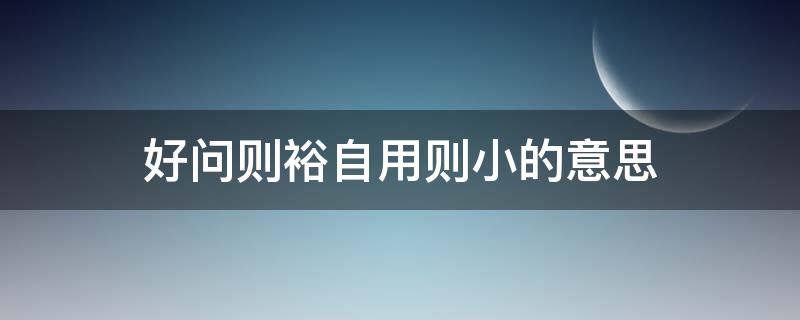 好问则裕自用则小的意思 好问则裕自用则小的意思是什么意思