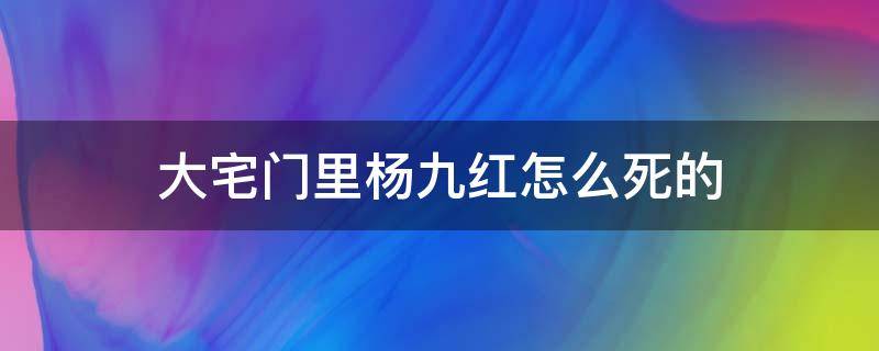 大宅门里杨九红怎么死的（大宅门杨九红死的时候）