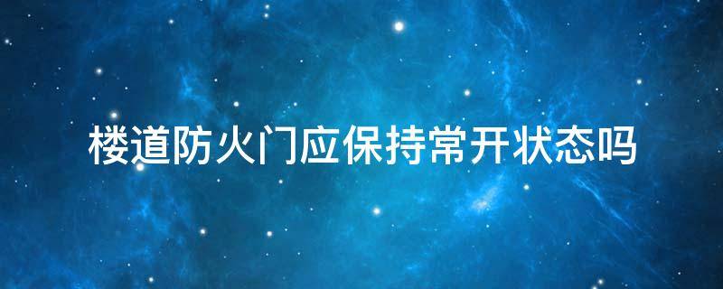 楼道防火门应保持常开状态吗（楼道消防门应该保持常开状态）