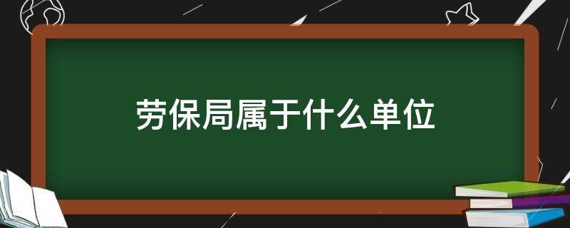 劳保局属于什么单位 劳保所属于什么单位