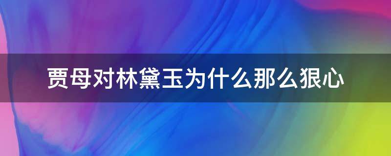 贾母对林黛玉为什么那么狠心（贾母是真心疼林黛玉吗）