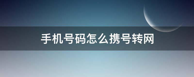 手机号码怎么携号转网（手机怎么能携号转网）