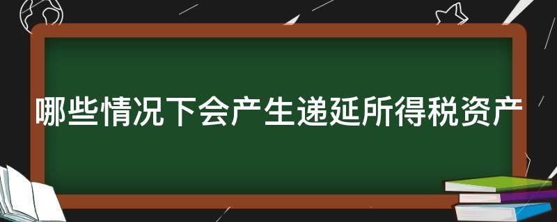 哪些情况下会产生递延所得税资产 哪些情况下会产生递延所得税资产负债