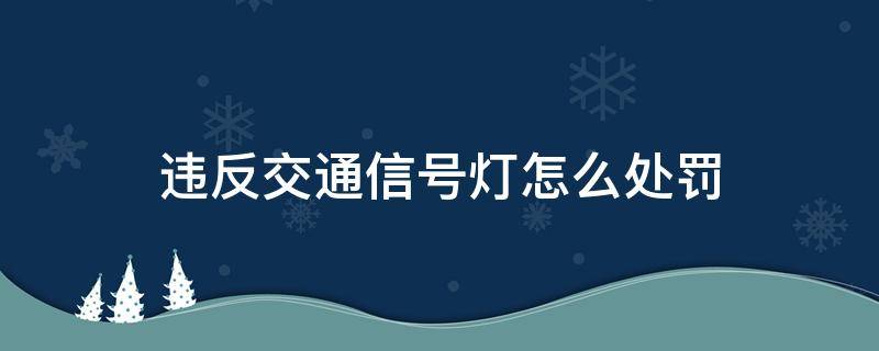 违反交通信号灯怎么处罚（机动车违反交通信号灯怎么处罚）