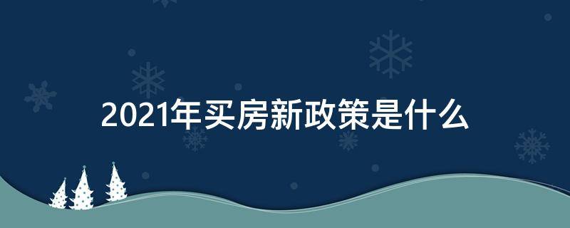 2021年买房新政策是什么（2021年买房有什么新政策）