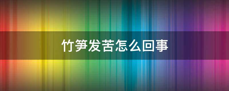 竹笋发苦怎么回事 竹笋特别苦怎么回事