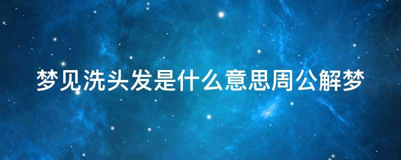 梦见洗头发是什么意思周公解梦 梦见洗头发是什么意思周公解梦女人