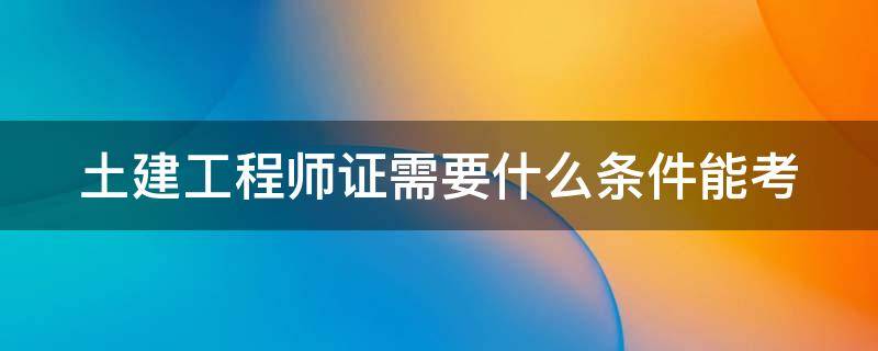 土建工程师证需要什么条件能考（土建工程师证需要什么条件能考公务员）