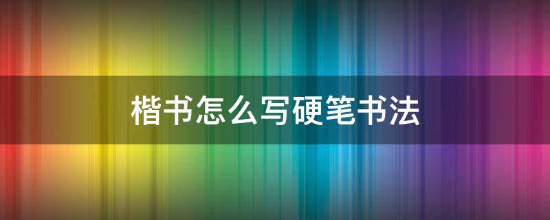 楷书怎么写硬笔书法 书字硬笔书法楷书怎么写