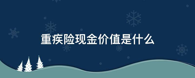 重疾险现金价值是什么（重疾险现金价值高于保险金额）