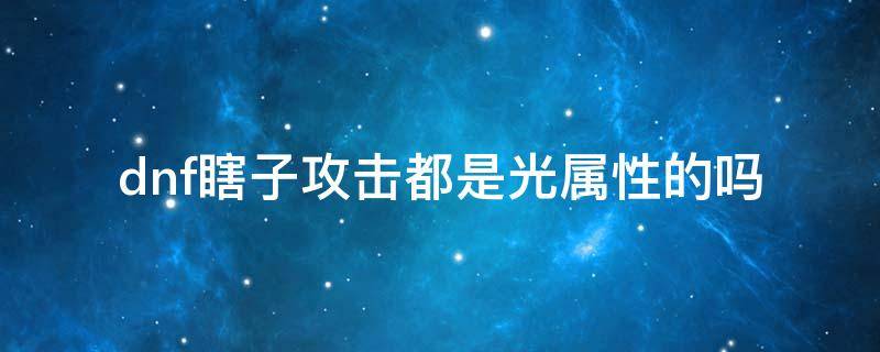 dnf瞎子攻击都是光属性的吗 瞎子需要光属性攻击吗