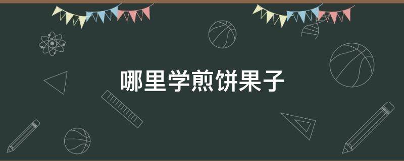 哪里学煎饼果子 哪里学煎饼果子好