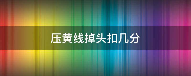 压黄线掉头扣几分 掉头压了双黄线扣几分