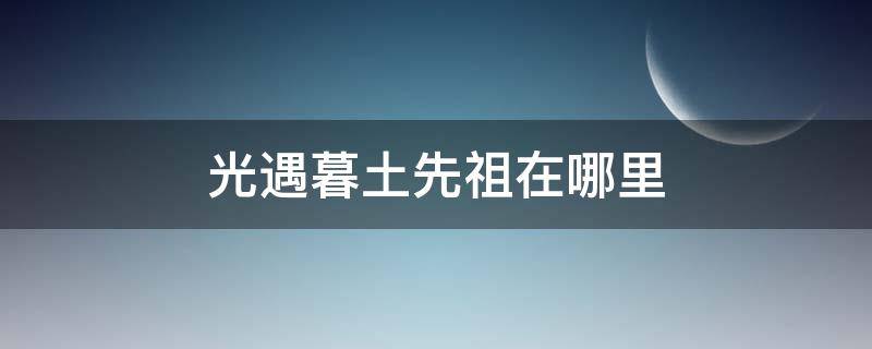 光遇暮土先祖在哪里 光遇暮土先祖在哪里先祖位置