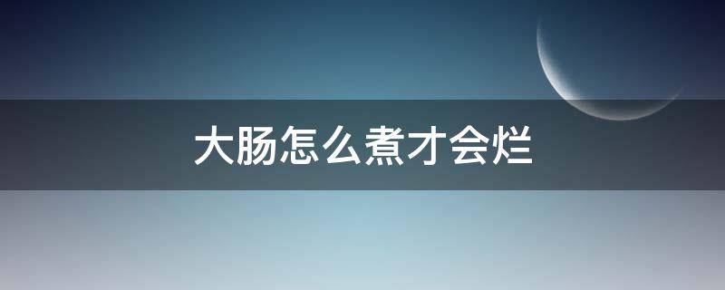 大肠怎么煮才会烂 大肠煮太烂了怎么办