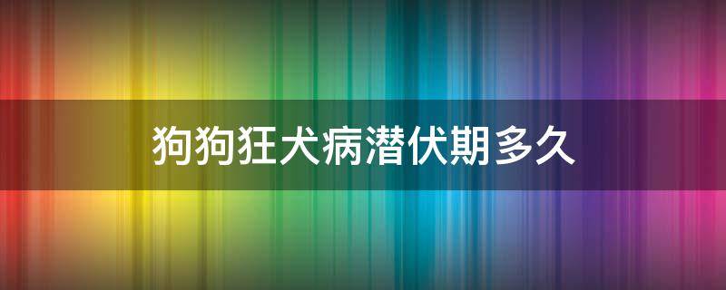 狗狗狂犬病潜伏期多久 狗狂犬病潜伏期多长时间