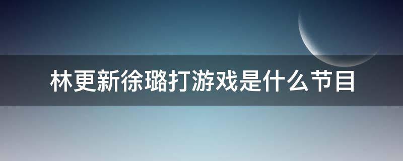 林更新徐璐打游戏是什么节目 林更新徐璐综艺节目叫什么