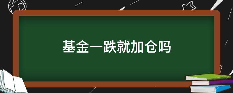 基金一跌就加仓吗（基金跌了就加仓吗）