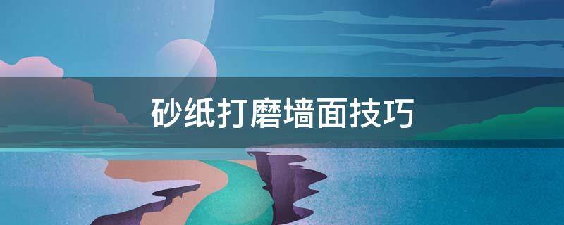 砂纸打磨墙面技巧（砂纸如何打磨墙面）